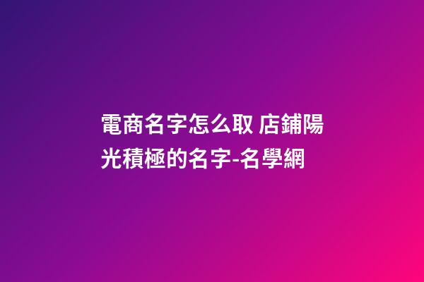 電商名字怎么取 店鋪陽光積極的名字-名學網-第1張-店鋪起名-玄機派